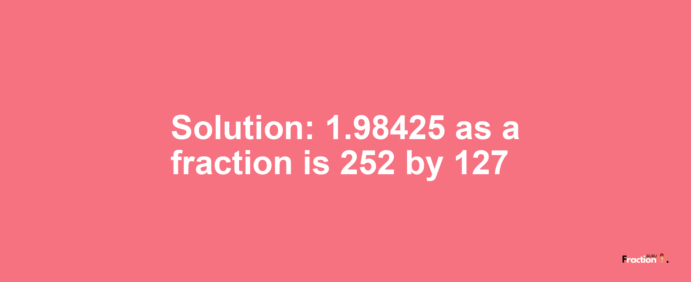 Solution:1.98425 as a fraction is 252/127